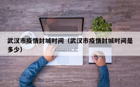 武汉市疫情封城时间（武汉市疫情封城时间是多少）