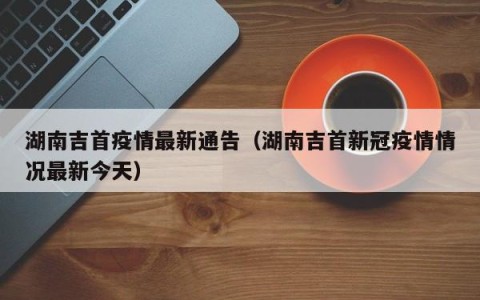 湖南吉首疫情最新通告（湖南吉首新冠疫情情况最新今天）